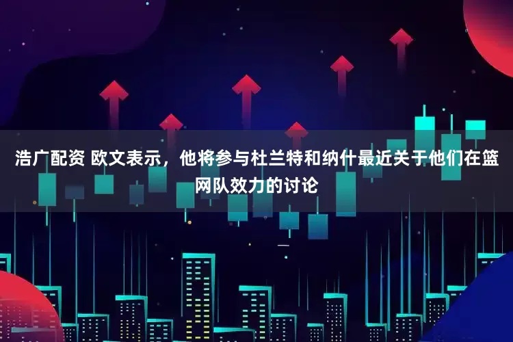 浩广配资 欧文表示，他将参与杜兰特和纳什最近关于他们在篮网队效力的讨论