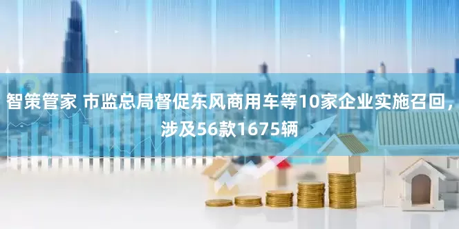 智策管家 市监总局督促东风商用车等10家企业实施召回，涉及56款1675辆