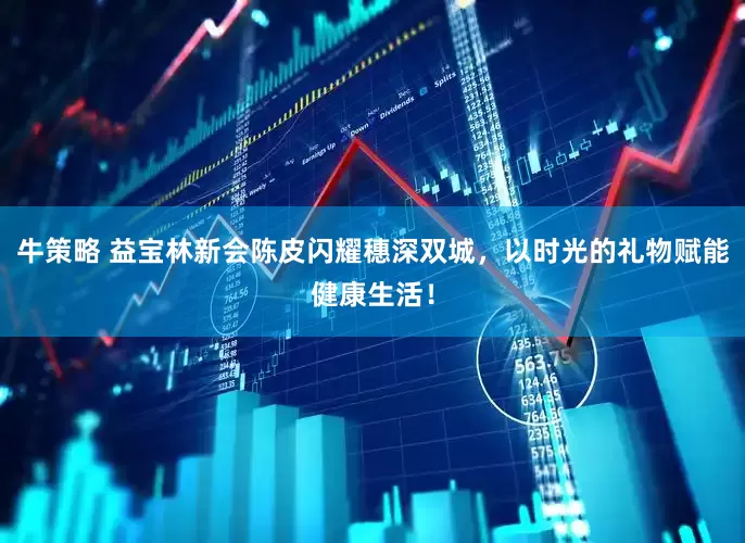 牛策略 益宝林新会陈皮闪耀穗深双城，以时光的礼物赋能健康生活！