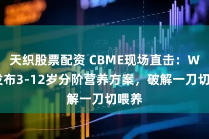 天织股票配资 CBME现场直击：WHC发布3-12岁分阶营养方案，破解一刀切喂养