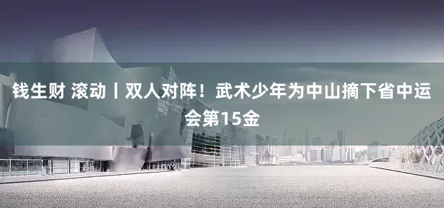 钱生财 滚动丨双人对阵！武术少年为中山摘下省中运会第15金