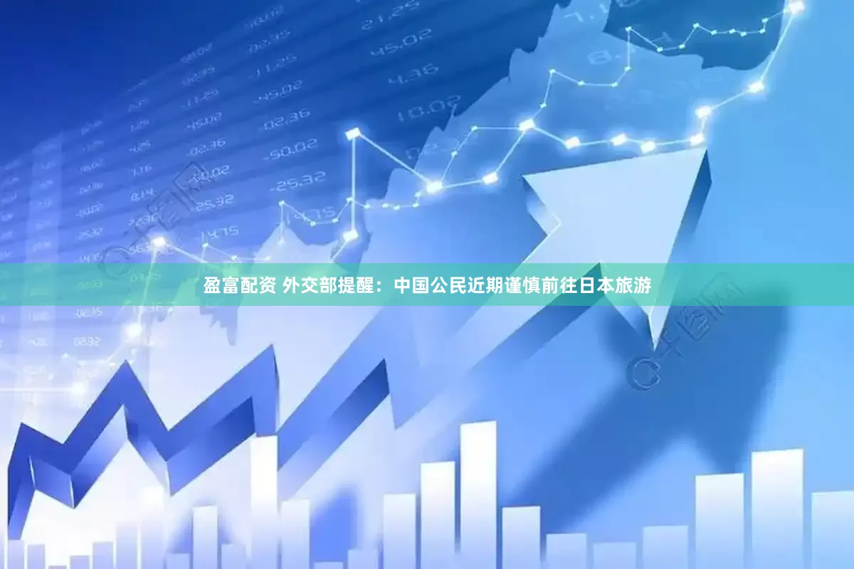 盈富配资 外交部提醒：中国公民近期谨慎前往日本旅游