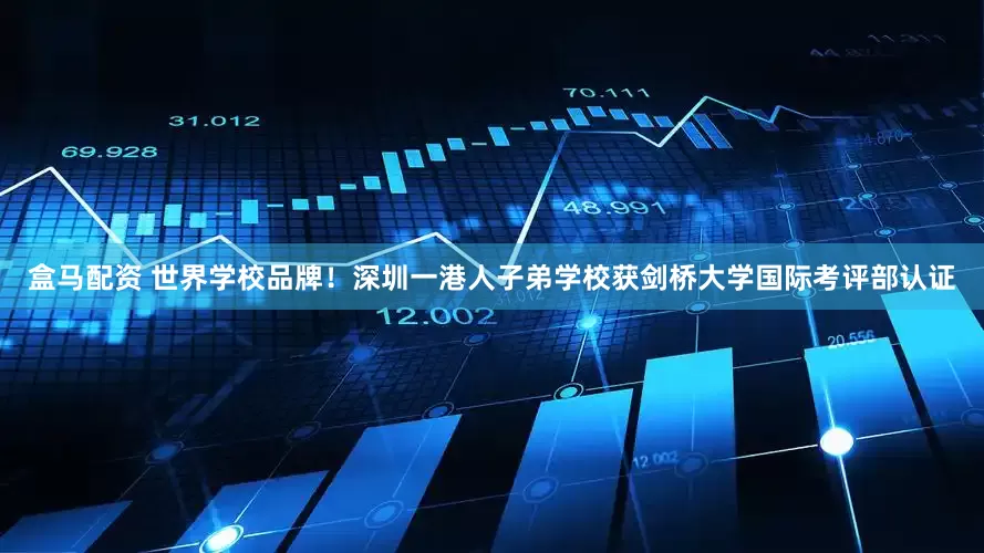 盒马配资 世界学校品牌！深圳一港人子弟学校获剑桥大学国际考评部认证