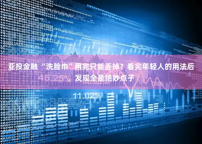 亚投金融 “洗脸巾”用完只能丢掉？看完年轻人的用法后，发现全是绝妙点子