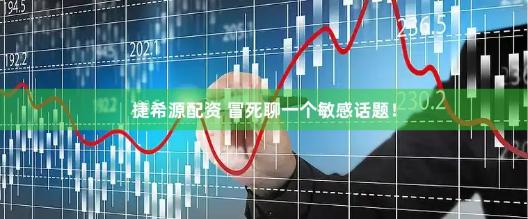 捷希源配资 冒死聊一个敏感话题！