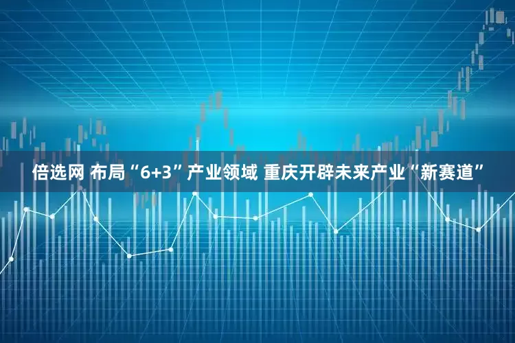 倍选网 布局“6+3”产业领域 重庆开辟未来产业“新赛道”