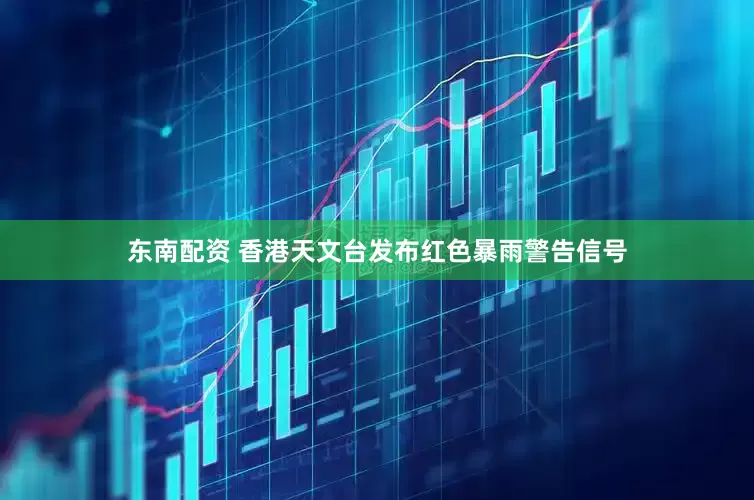 东南配资 香港天文台发布红色暴雨警告信号