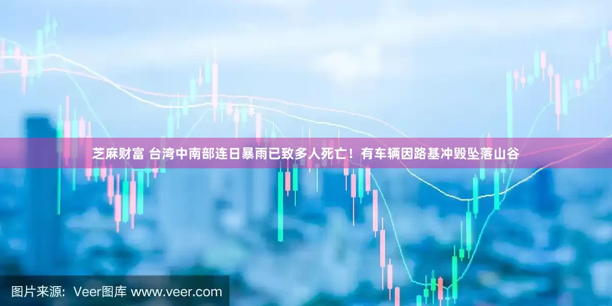 芝麻财富 台湾中南部连日暴雨已致多人死亡！有车辆因路基冲毁坠落山谷