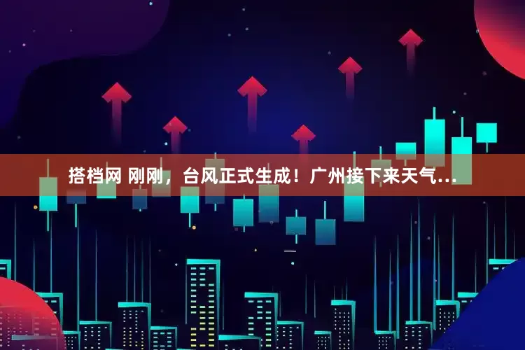 搭档网 刚刚，台风正式生成！广州接下来天气…
