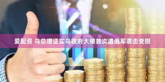 爱配资 乌总理证实乌政府大楼首次遭俄军袭击受损