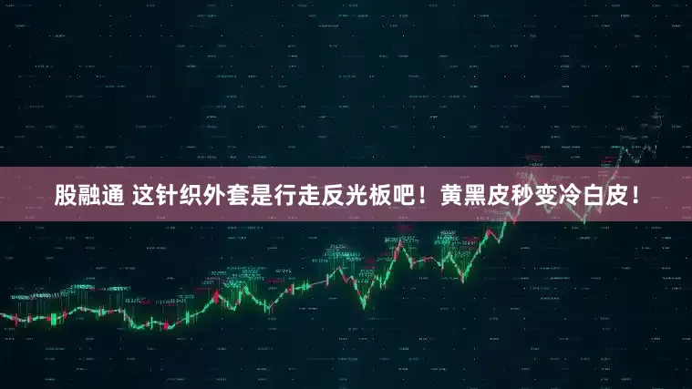 股融通 这针织外套是行走反光板吧！黄黑皮秒变冷白皮！