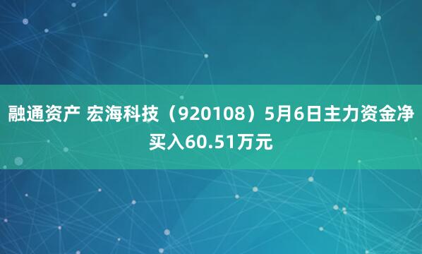 融通资产 宏海科技（920108）5月6日主力资金净买入60.51万元