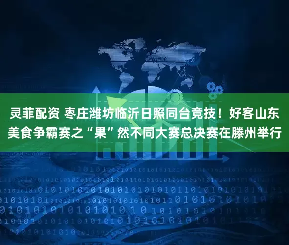 灵菲配资 枣庄潍坊临沂日照同台竞技！好客山东美食争霸赛之“果”然不同大赛总决赛在滕州举行