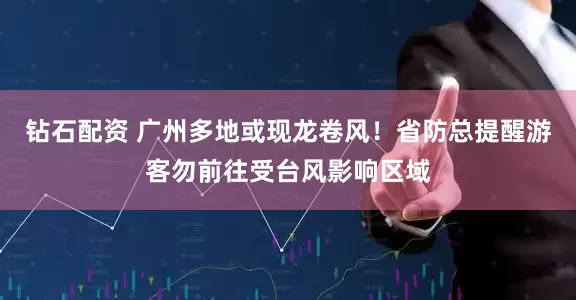 钻石配资 广州多地或现龙卷风！省防总提醒游客勿前往受台风影响区域