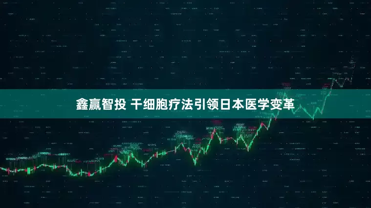 鑫赢智投 干细胞疗法引领日本医学变革