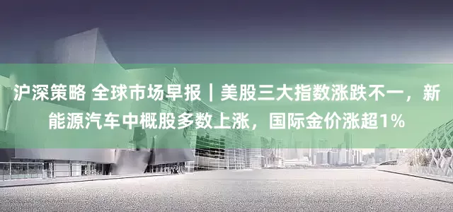 沪深策略 全球市场早报｜美股三大指数涨跌不一，新能源汽车中概股多数上涨，国际金价涨超1%