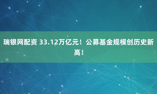 瑞银网配资 33.12万亿元！公募基金规模创历史新高！