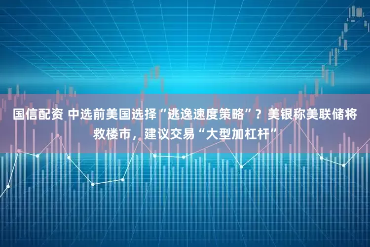 国信配资 中选前美国选择“逃逸速度策略”？美银称美联储将救楼市，建议交易“大型加杠杆”