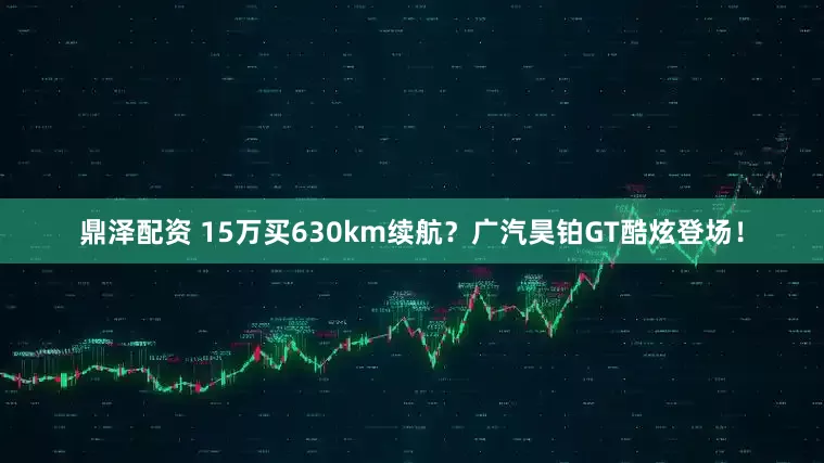 鼎泽配资 15万买630km续航？广汽昊铂GT酷炫登场！