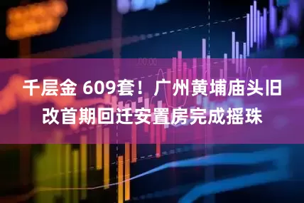 千层金 609套！广州黄埔庙头旧改首期回迁安置房完成摇珠