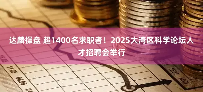 达麟操盘 超1400名求职者！2025大湾区科学论坛人才招聘会举行