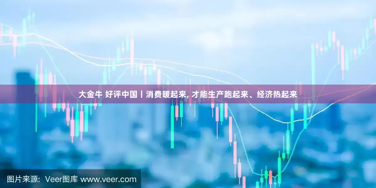 大金牛 好评中国丨消费暖起来, 才能生产跑起来、经济热起来