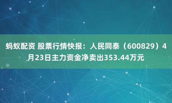 蚂蚁配资 股票行情快报：人民同泰（600829）4月23日主力资金净卖出353.44万元