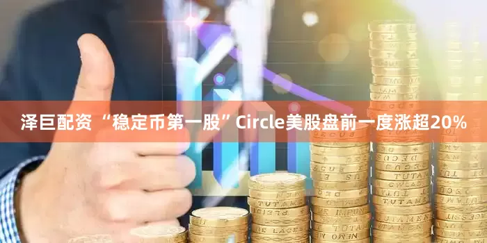 泽巨配资 “稳定币第一股”Circle美股盘前一度涨超20%