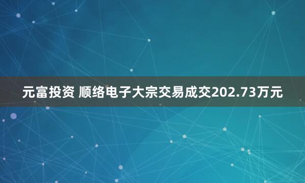 元富投资 顺络电子大宗交易成交202.73万元