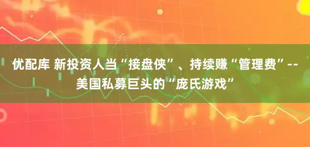 优配库 新投资人当“接盘侠”、持续赚“管理费”--美国私募巨头的“庞氏游戏”