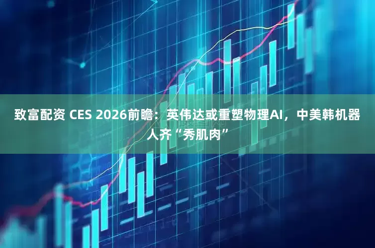 致富配资 CES 2026前瞻：英伟达或重塑物理AI，中美韩机器人齐“秀肌肉”