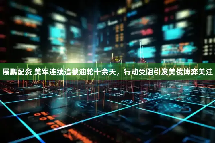 展鵬配资 美军连续追截油轮十余天，行动受阻引发美俄博弈关注