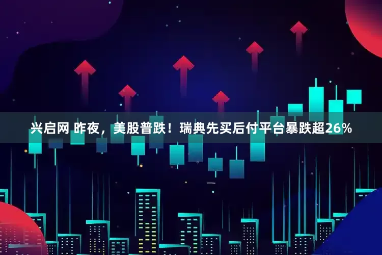 兴启网 昨夜，美股普跌！瑞典先买后付平台暴跌超26%