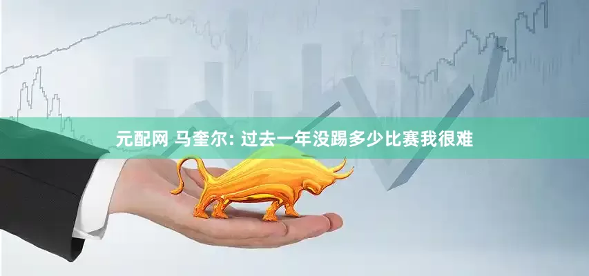 元配网 马奎尔: 过去一年没踢多少比赛我很难