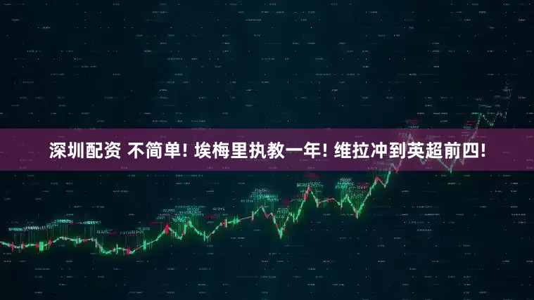 深圳配资 不简单! 埃梅里执教一年! 维拉冲到英超前四!