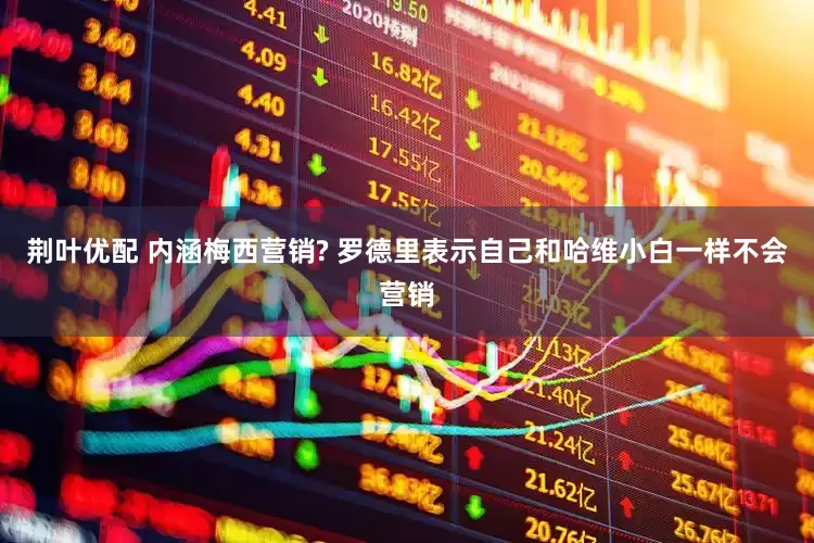 荆叶优配 内涵梅西营销? 罗德里表示自己和哈维小白一样不会营销