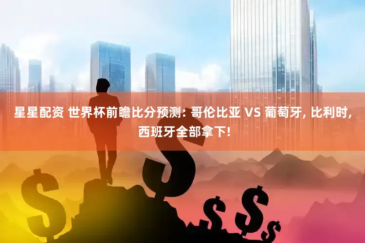 星星配资 世界杯前瞻比分预测: 哥伦比亚 VS 葡萄牙, 比利时, 西班牙全部拿下!