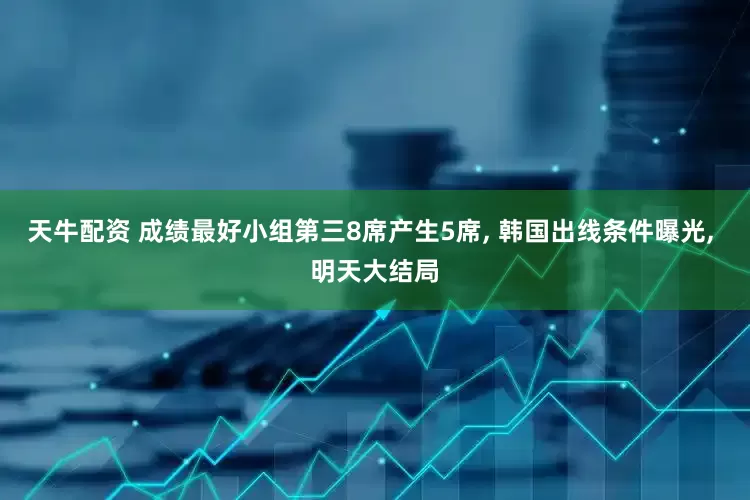 天牛配资 成绩最好小组第三8席产生5席, 韩国出线条件曝光, 明天大结局