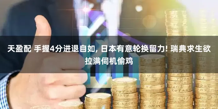 天盈配 手握4分进退自如, 日本有意轮换留力! 瑞典求生欲拉满伺机偷鸡