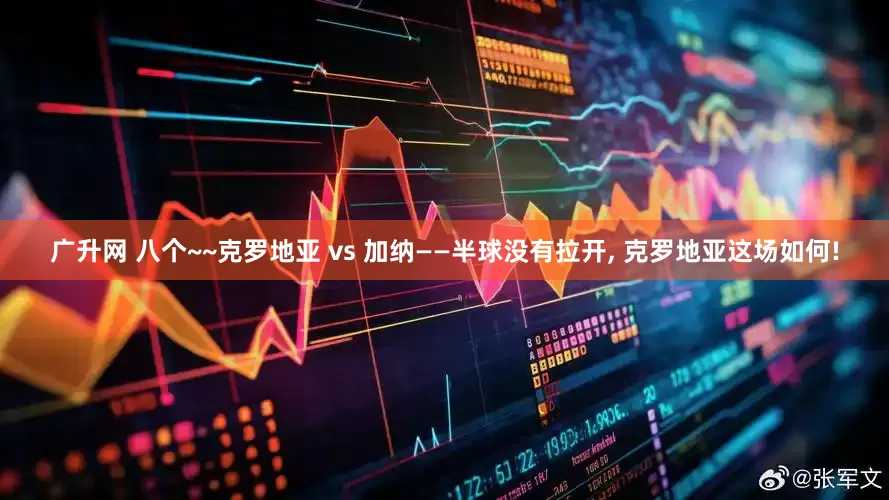 广升网 八个~~克罗地亚 vs 加纳——半球没有拉开, 克罗地亚这场如何!