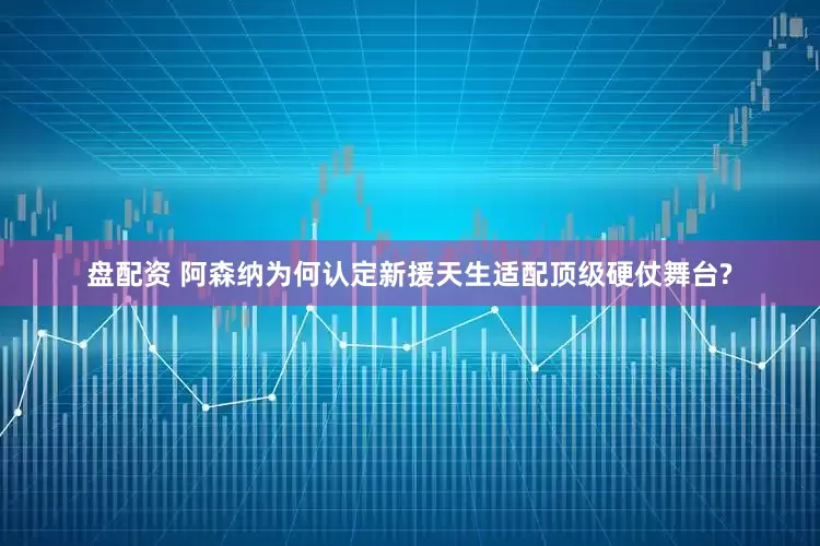 盘配资 阿森纳为何认定新援天生适配顶级硬仗舞台?