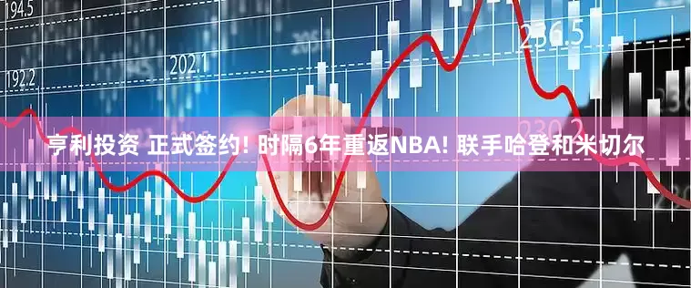 亨利投资 正式签约! 时隔6年重返NBA! 联手哈登和米切尔