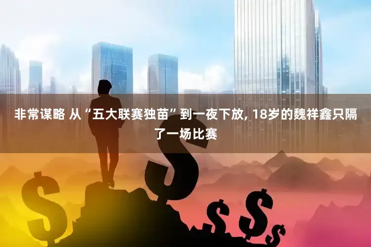 非常谋略 从“五大联赛独苗”到一夜下放, 18岁的魏祥鑫只隔了一场比赛