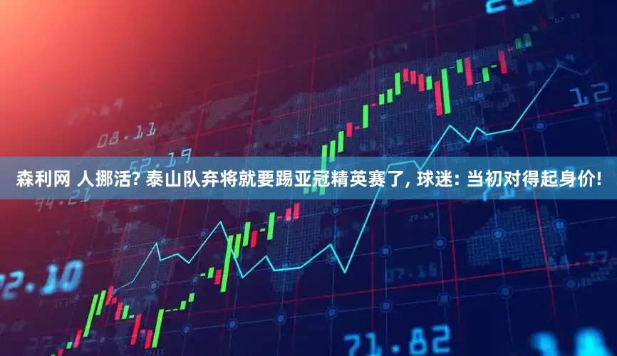 森利网 人挪活? 泰山队弃将就要踢亚冠精英赛了, 球迷: 当初对得起身价!
