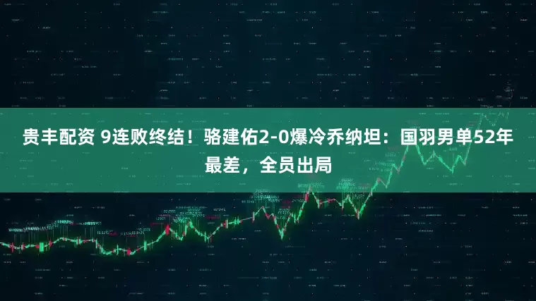 贵丰配资 9连败终结！骆建佑2-0爆冷乔纳坦：国羽男单52年最差，全员出局