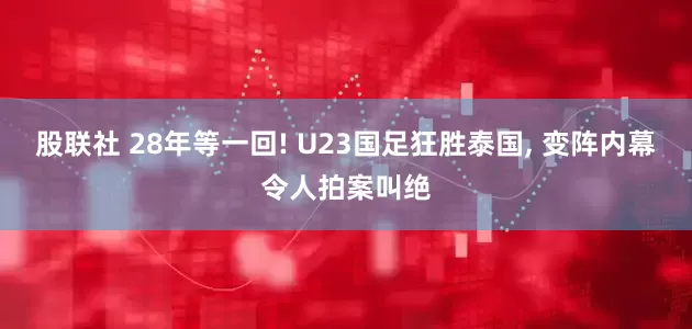股联社 28年等一回! U23国足狂胜泰国, 变阵内幕令人拍案叫绝