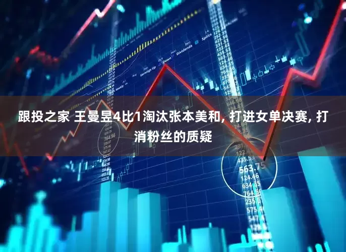 跟投之家 王曼昱4比1淘汰张本美和, 打进女单决赛, 打消粉丝的质疑